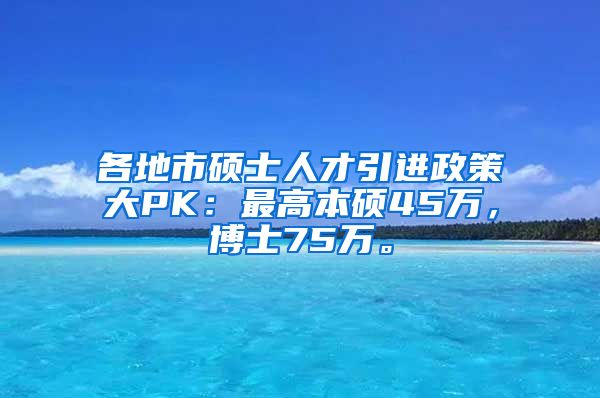 各地市硕士人才引进政策大PK：最高本硕45万，博士75万。