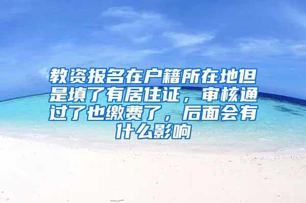 教资报名在户籍所在地但是填了有居住证，审核通过了也缴费了，后面会有什么影响