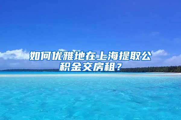 如何优雅地在上海提取公积金交房租？