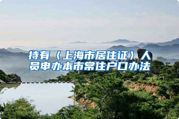 持有〈上海市居住证〉人员申办本市常住户口办法