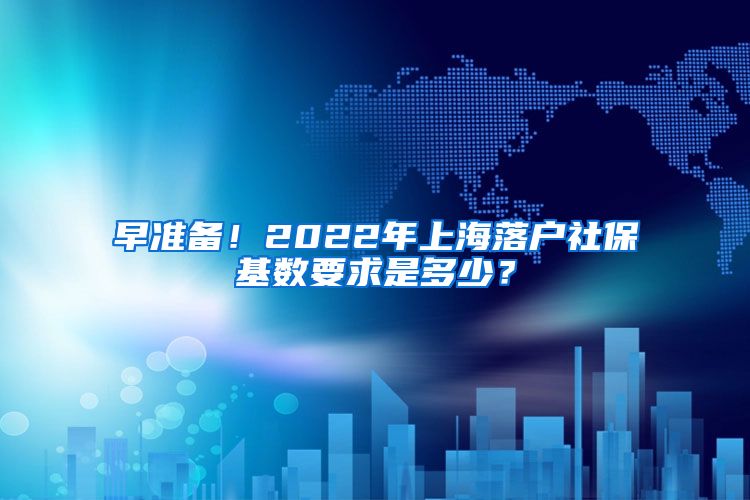 早准备！2022年上海落户社保基数要求是多少？