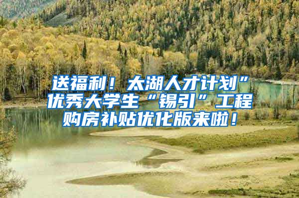 送福利！太湖人才计划”优秀大学生“锡引”工程购房补贴优化版来啦！