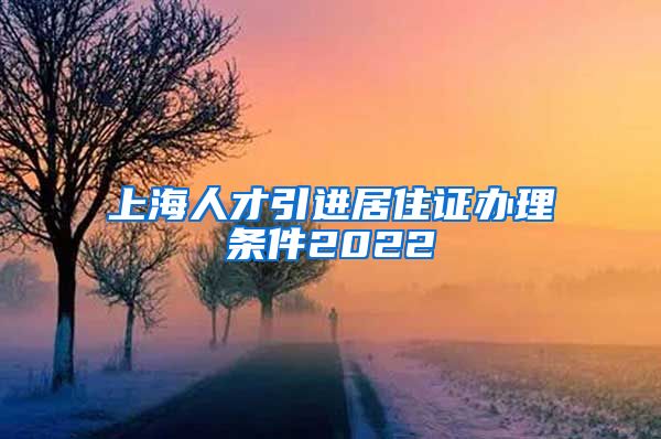 上海人才引进居住证办理条件2022