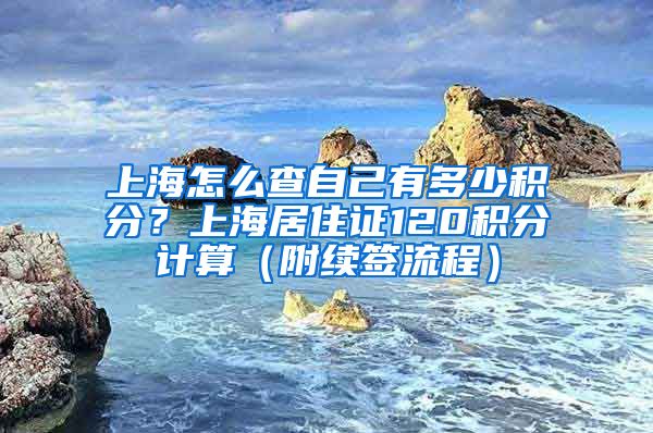 上海怎么查自己有多少积分？上海居住证120积分计算（附续签流程）