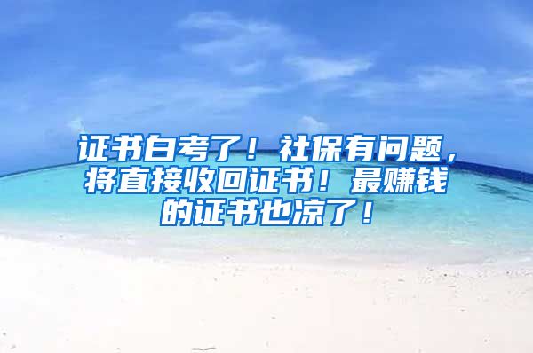 证书白考了！社保有问题，将直接收回证书！最赚钱的证书也凉了！