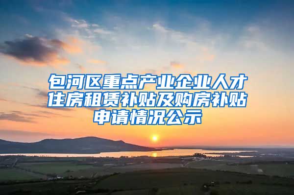 包河区重点产业企业人才住房租赁补贴及购房补贴申请情况公示
