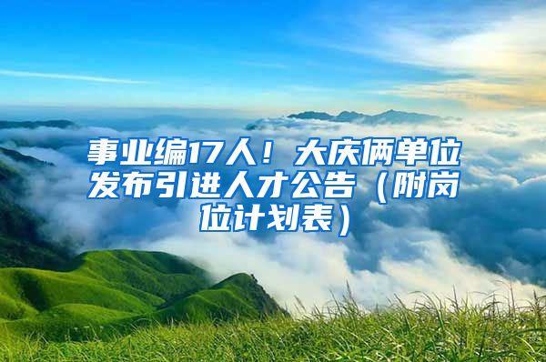 事业编17人！大庆俩单位发布引进人才公告（附岗位计划表）
