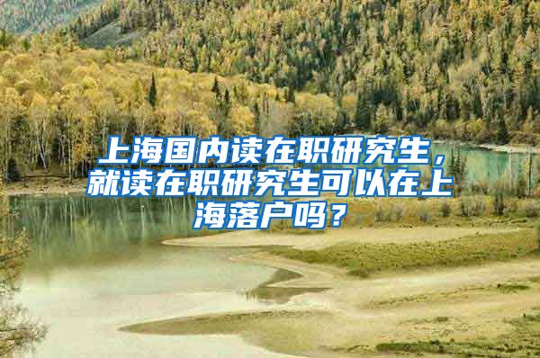 上海国内读在职研究生，就读在职研究生可以在上海落户吗？