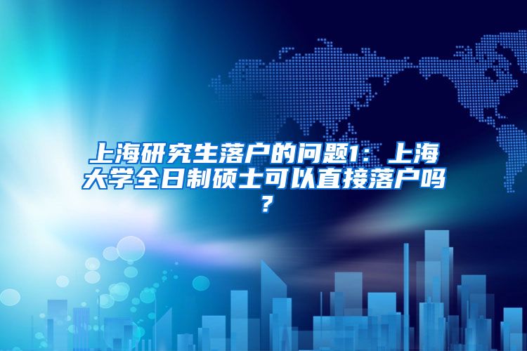 上海研究生落户的问题1：上海大学全日制硕士可以直接落户吗？