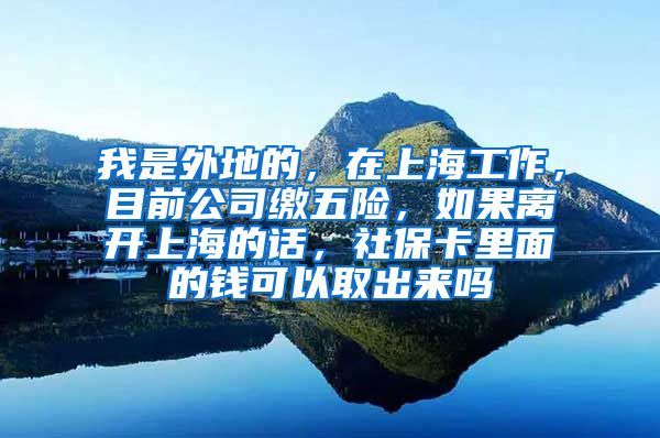 我是外地的，在上海工作，目前公司缴五险，如果离开上海的话，社保卡里面的钱可以取出来吗