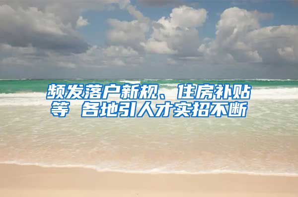 频发落户新规、住房补贴等 各地引人才实招不断