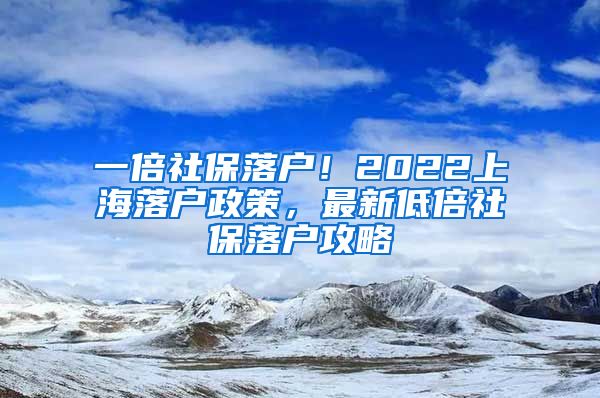 一倍社保落户！2022上海落户政策，最新低倍社保落户攻略