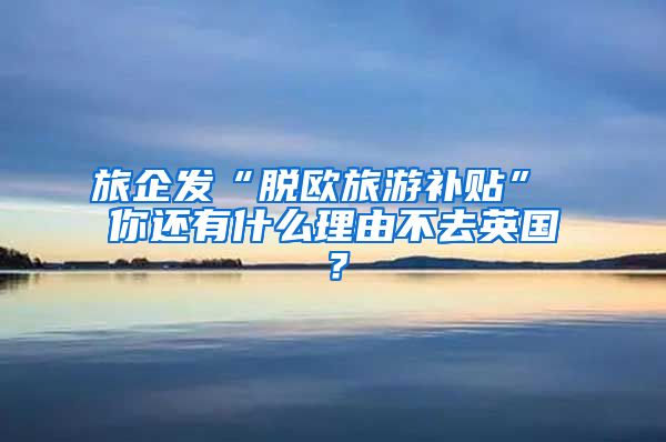 旅企发“脱欧旅游补贴” 你还有什么理由不去英国？