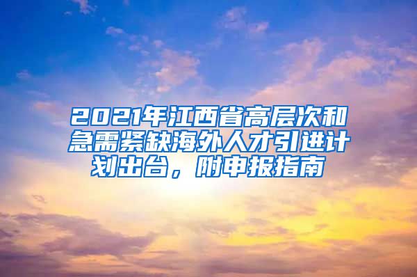 2021年江西省高层次和急需紧缺海外人才引进计划出台，附申报指南