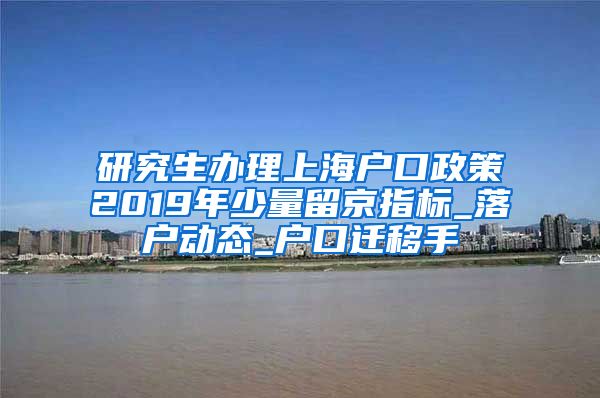 研究生办理上海户口政策2019年少量留京指标_落户动态_户口迁移手
