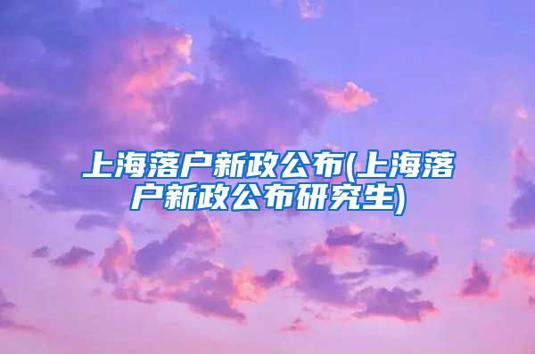上海落户新政公布(上海落户新政公布研究生)