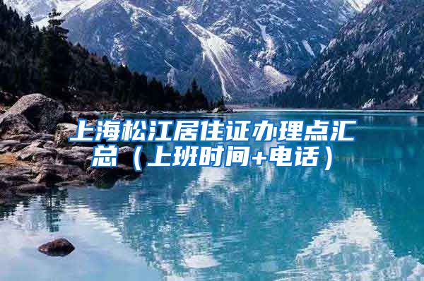 上海松江居住证办理点汇总（上班时间+电话）
