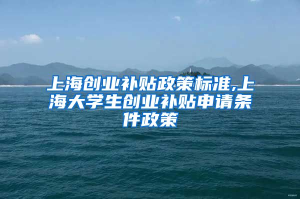 上海创业补贴政策标准,上海大学生创业补贴申请条件政策
