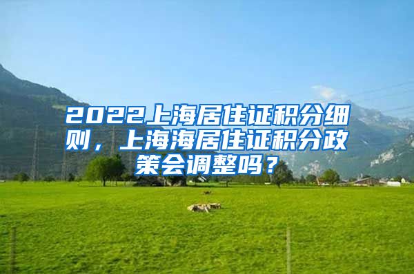2022上海居住证积分细则，上海海居住证积分政策会调整吗？