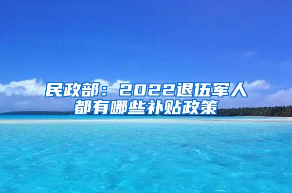民政部：2022退伍军人都有哪些补贴政策