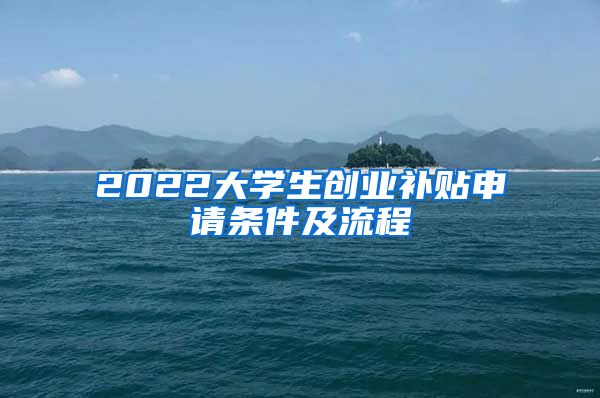 2022大学生创业补贴申请条件及流程