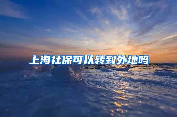 上海社保可以转到外地吗