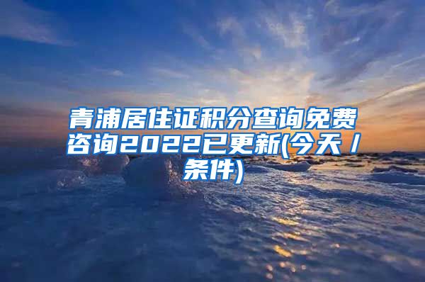 青浦居住证积分查询免费咨询2022已更新(今天／条件)