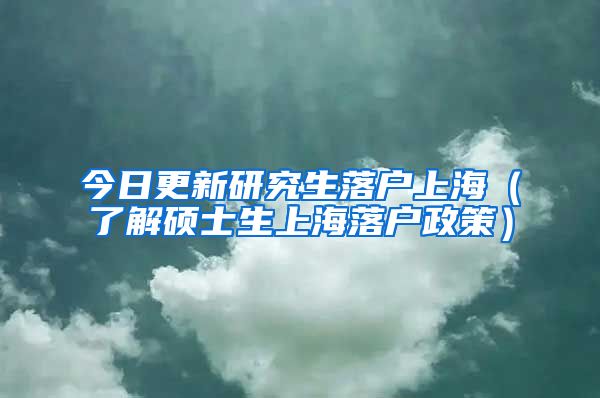 今日更新研究生落户上海（了解硕士生上海落户政策）