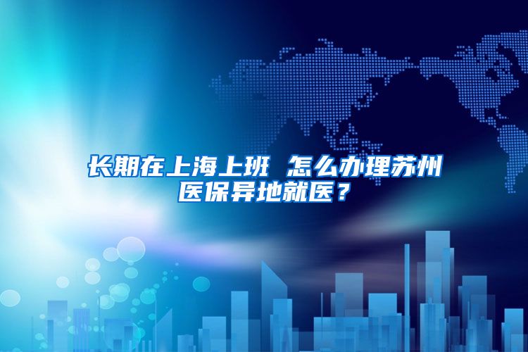 长期在上海上班 怎么办理苏州医保异地就医？