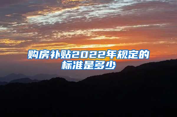 购房补贴2022年规定的标准是多少