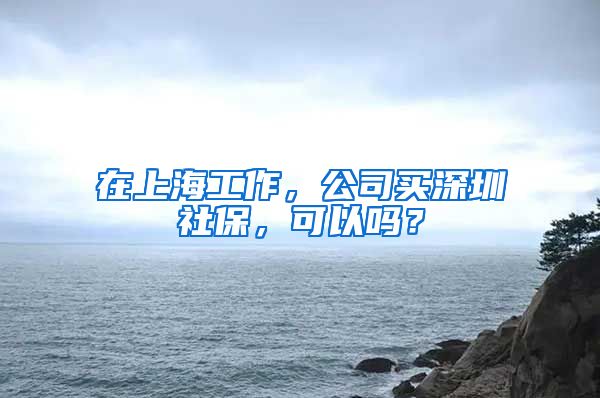 在上海工作，公司买深圳社保，可以吗？