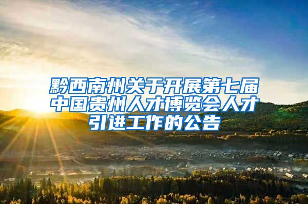 黔西南州关于开展第七届中国贵州人才博览会人才引进工作的公告