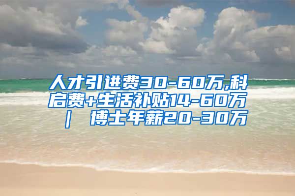人才引进费30-60万,科启费+生活补贴14-60万 ｜ 博士年薪20-30万