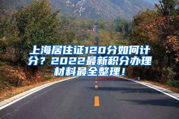 上海居住证120分如何计分？2022最新积分办理材料最全整理！