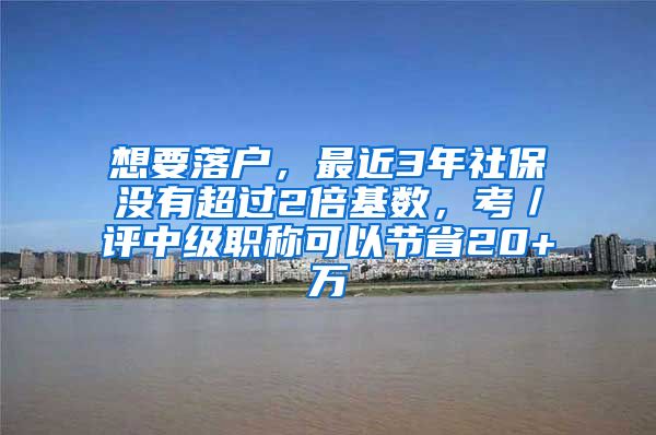 想要落户，最近3年社保没有超过2倍基数，考／评中级职称可以节省20+万