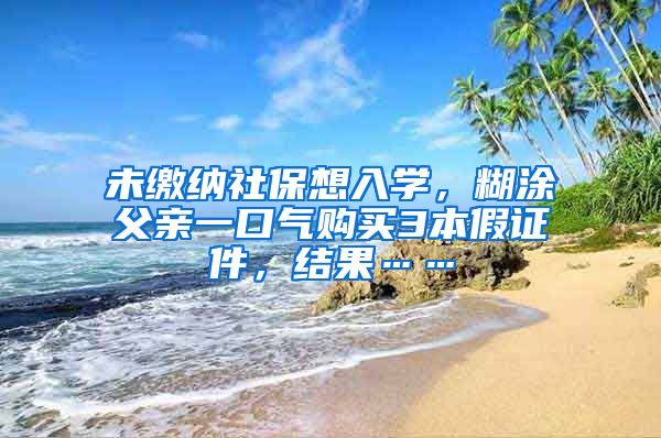 未缴纳社保想入学，糊涂父亲一口气购买3本假证件，结果……