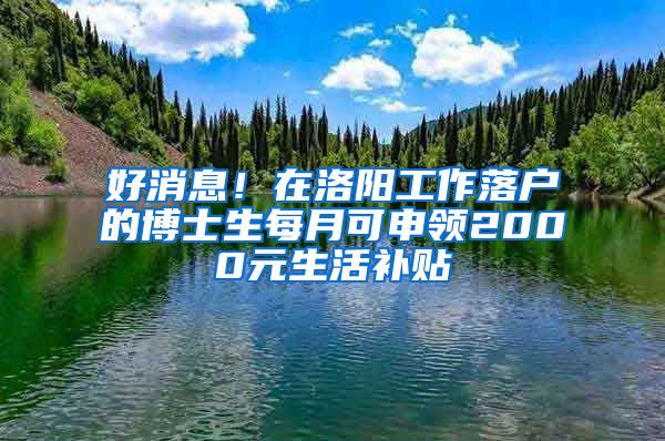 好消息！在洛阳工作落户的博士生每月可申领2000元生活补贴