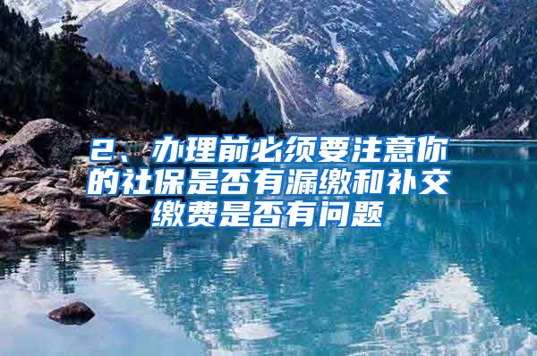 2、办理前必须要注意你的社保是否有漏缴和补交缴费是否有问题