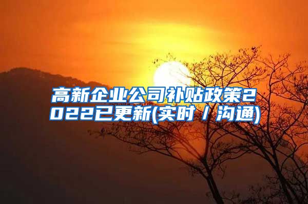 高新企业公司补贴政策2022已更新(实时／沟通)