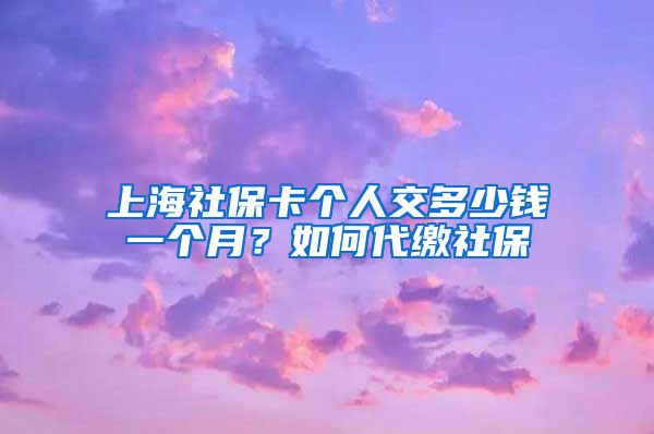 上海社保卡个人交多少钱一个月?如何代缴社保