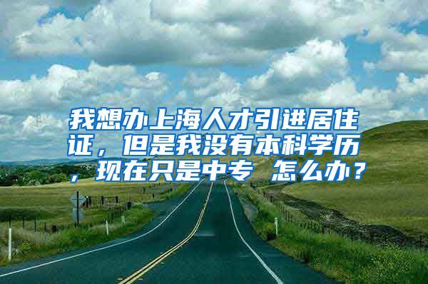 我想办上海人才引进居住证，但是我没有本科学历，现在只是中专 怎么办？