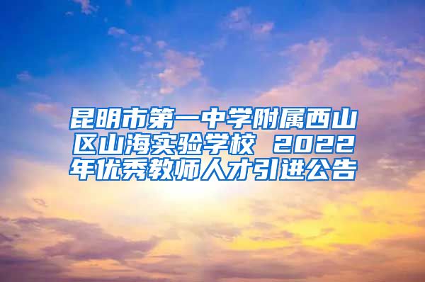 昆明市第一中学附属西山区山海实验学校 2022年优秀教师人才引进公告