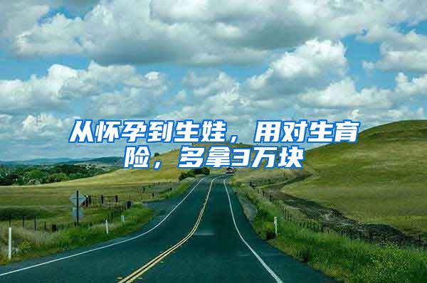 从怀孕到生娃，用对生育险，多拿3万块