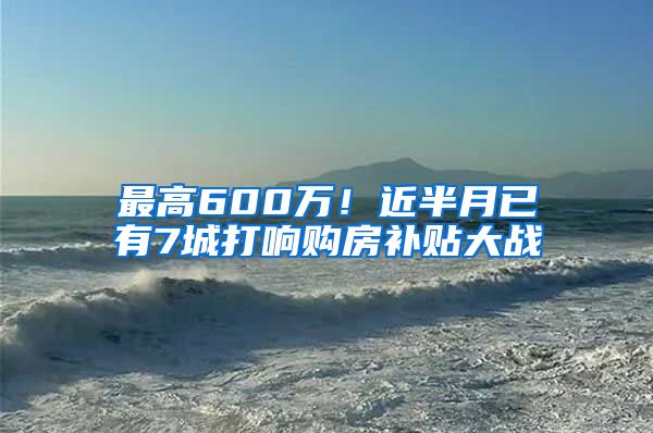 最高600万！近半月已有7城打响购房补贴大战