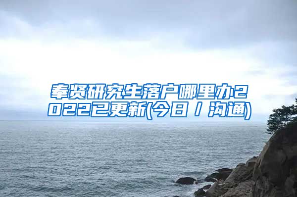 奉贤研究生落户哪里办2022已更新(今日／沟通)