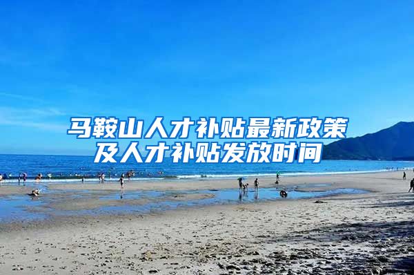 马鞍山人才补贴最新政策及人才补贴发放时间