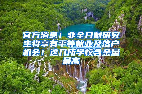 官方消息！非全日制研究生将享有平等就业及落户机会！这几所学校含金量最高