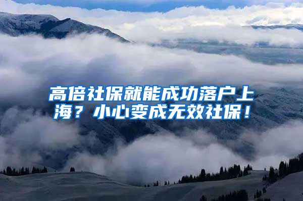 高倍社保就能成功落户上海？小心变成无效社保！