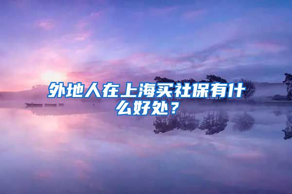 外地人在上海买社保有什么好处?