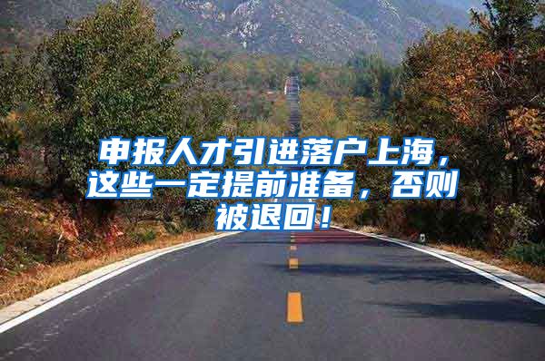 申报人才引进落户上海，这些一定提前准备，否则被退回！